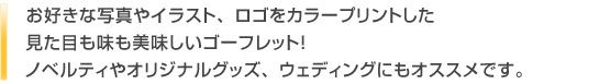 お好きな写真やイラスト、ロゴをカラープリントした見た目も味も美味しいゴーフレット！ノベルティやオリジナルグッズ、ウェディングにもオススメです。