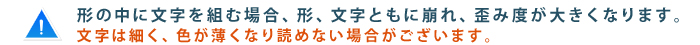 形の中に文字を組む場合、形、文字ともに崩れ、歪み度が大きくなります。　文字は細く、色が薄くなり読めない場合がございます。