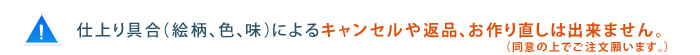 仕上り具合（絵柄、色、味）によるキャンセルや返品、お作り直しは出来ません。（同意の上でご注文願います。）