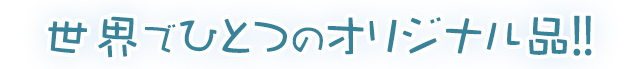 世界でひとつのオリジナル!!