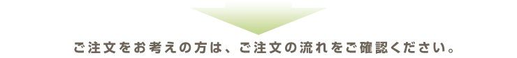 ご注文をお考えの方は、ご注文の流れをご確認下さい。