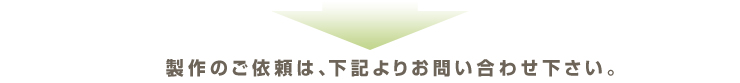 製作のご依頼は、下記よりお問い合わせ下さい。